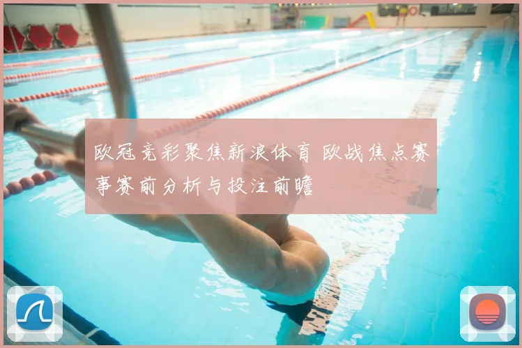 欧冠竞彩聚焦新浪体育 欧战焦点赛事赛前分析与投注前瞻