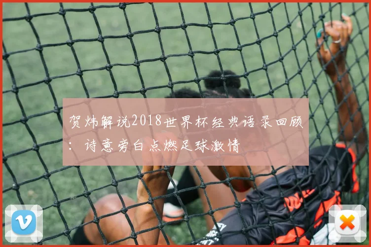 贺炜解说2018世界杯经典语录回顾:诗意旁白点燃足球激情
