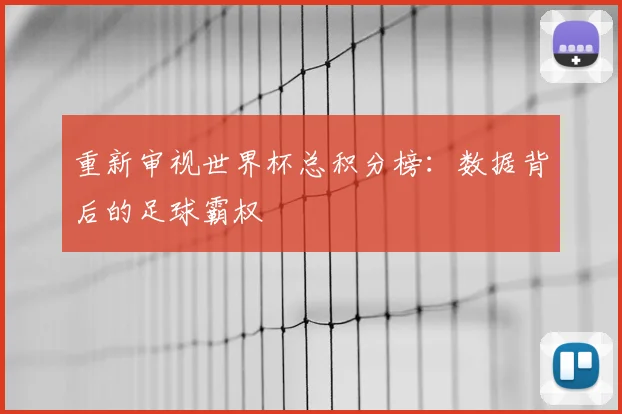 重新审视世界杯总积分榜:数据背后的足球霸权