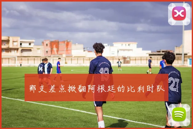 那支差点掀翻阿根廷的比利时队