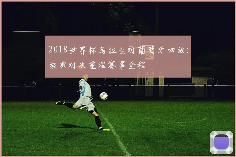 2018世界杯乌拉圭对葡萄牙回放：经典对决重温赛事全程