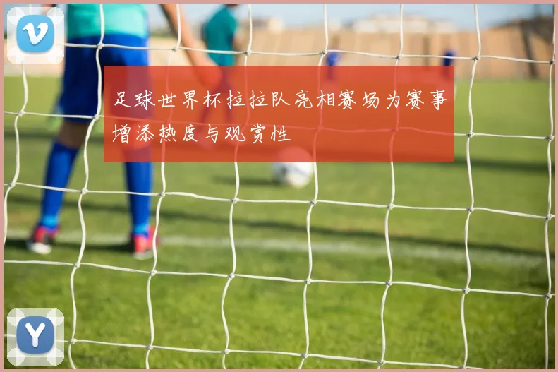 足球世界杯拉拉队亮相赛场为赛事增添热度与观赏性