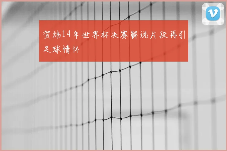 贺炜14年世界杯决赛解说片段再引足球情怀