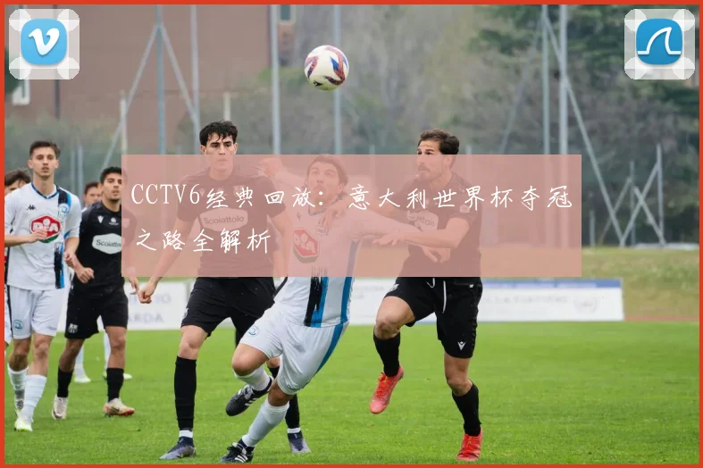 CCTV6经典回放:意大利世界杯夺冠之路全解析