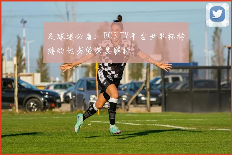 足球迷必看:FC3 TV平台世界杯转播的优劣势深度解析