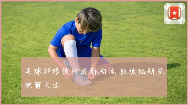 足球邪修技巧成新潮流 教练组研究破解之法