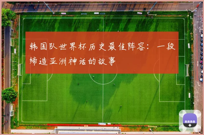 韩国队世界杯历史最佳阵容:一段缔造亚洲神话的故事