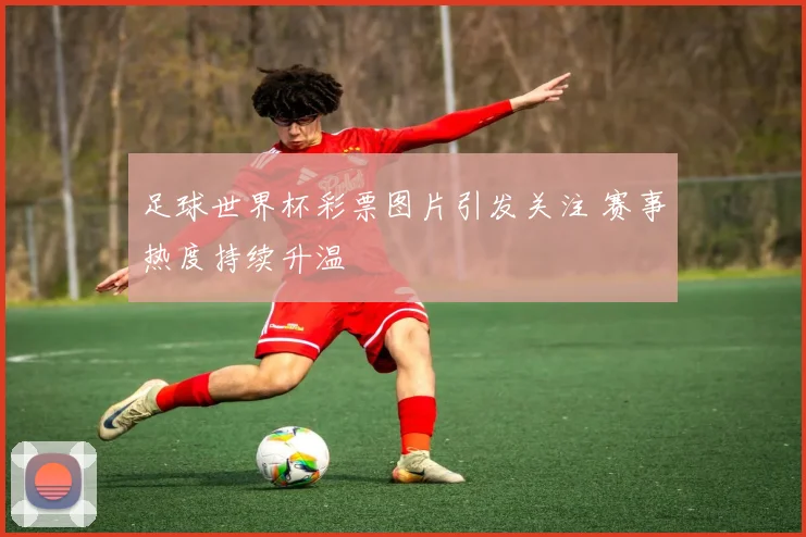 足球世界杯彩票图片引发关注 赛事热度持续升温