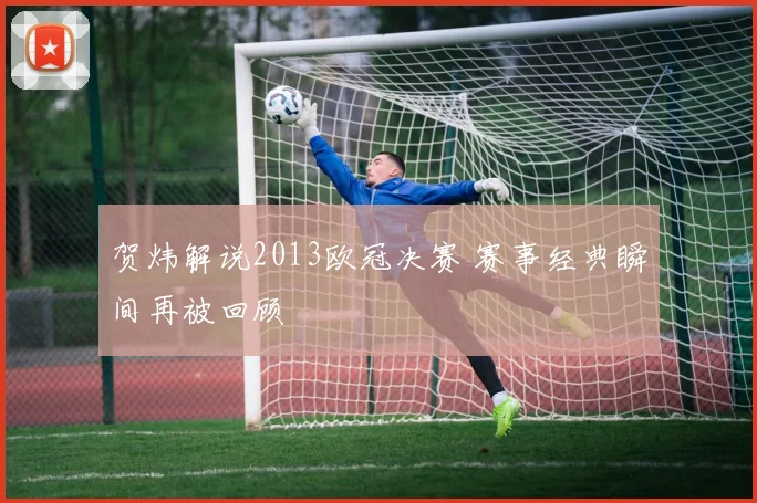 贺炜解说2013欧冠决赛 赛事经典瞬间再被回顾