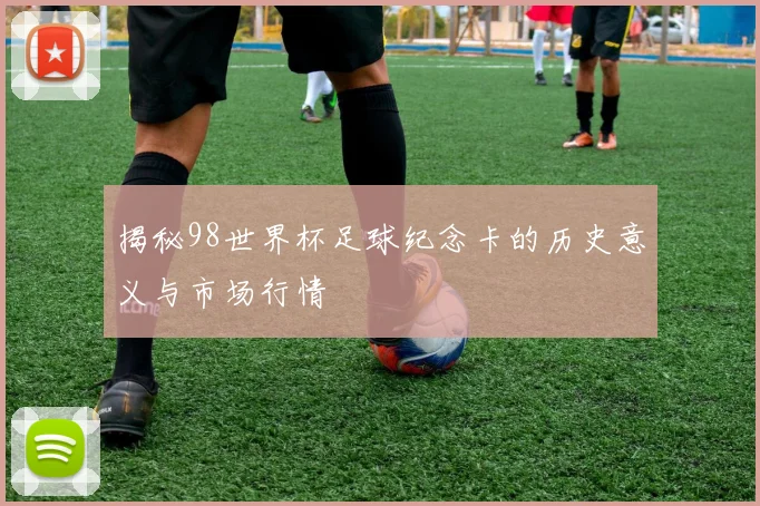 揭秘98世界杯足球纪念卡的历史意义与市场行情