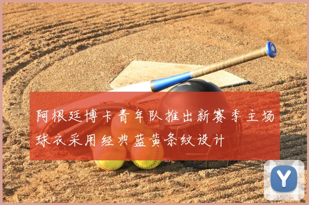 阿根廷博卡青年队推出新赛季主场球衣采用经典蓝黄条纹设计