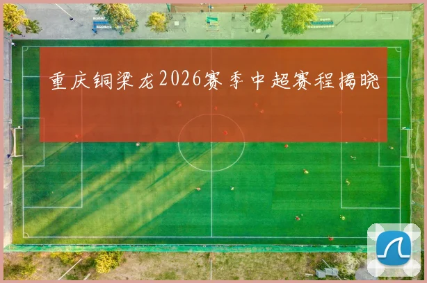 重庆铜梁龙2026赛季中超赛程揭晓