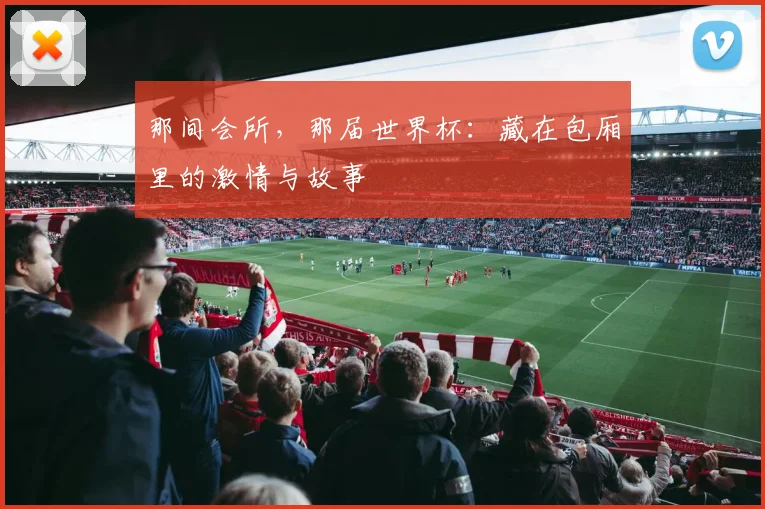 那间会所,那届世界杯:藏在包厢里的激情与故事