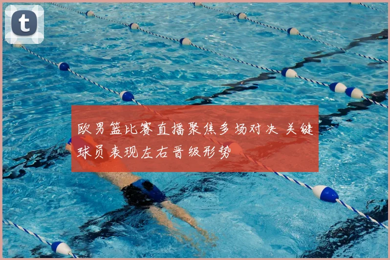 欧男篮比赛直播聚焦多场对决 关键球员表现左右晋级形势