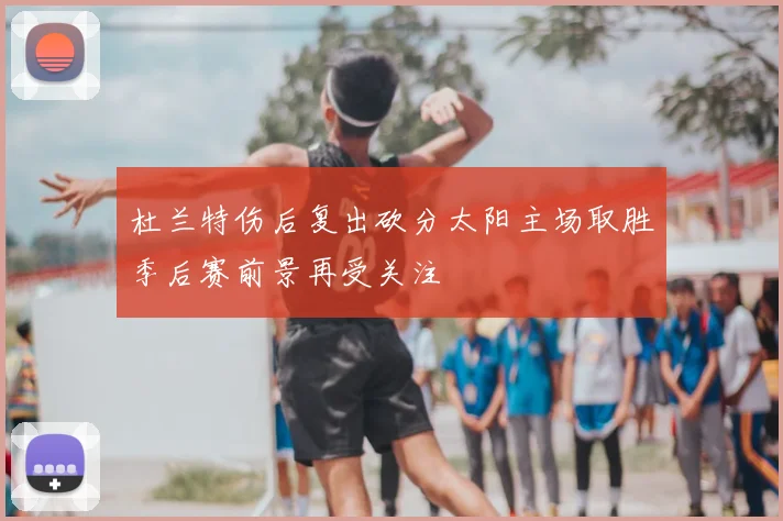 杜兰特伤后复出砍分太阳主场取胜季后赛前景再受关注