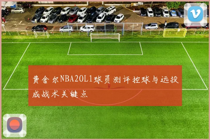 费舍尔NBA2OL1球员测评控球与远投成战术关键点