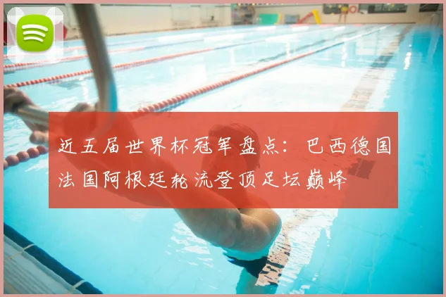 近五届世界杯冠军盘点:巴西德国法国阿根廷轮流登顶足坛巅峰