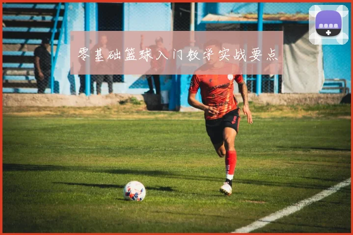 零基础篮球入门教学实战要点