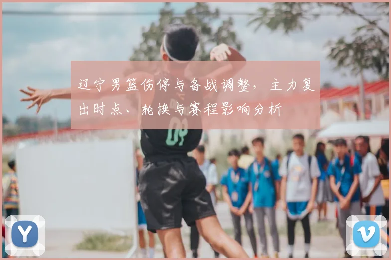 辽宁男篮伤停与备战调整,主力复出时点、轮换与赛程影响分析