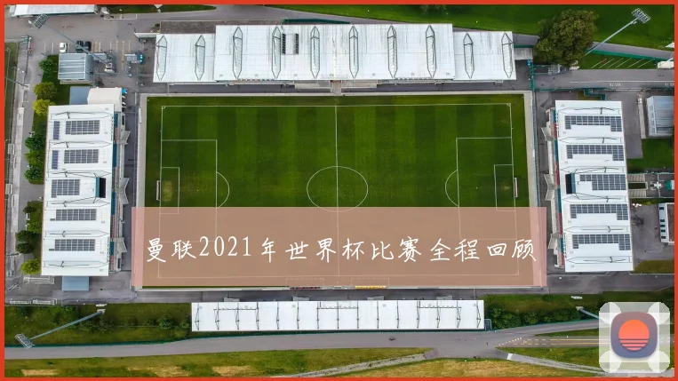 曼联2021年世界杯比赛全程回顾