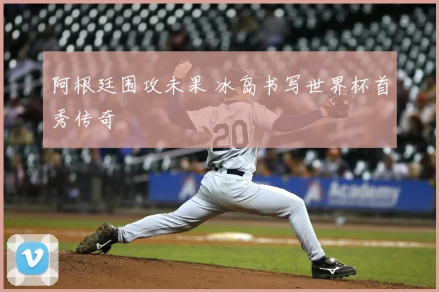 阿根廷围攻未果 冰岛书写世界杯首秀传奇