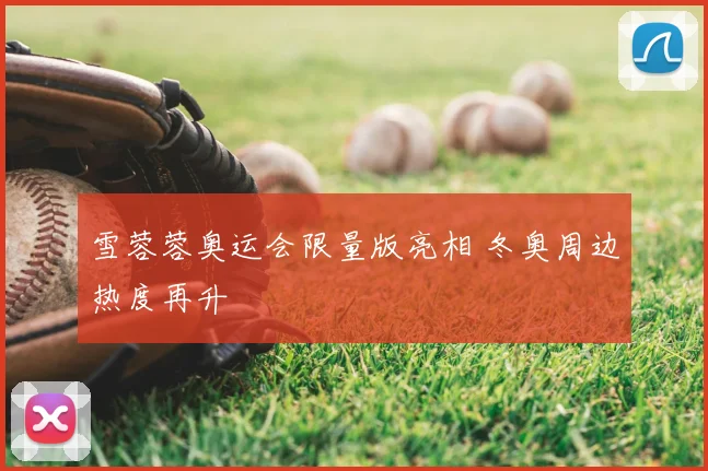 雪蓉蓉奥运会限量版亮相 冬奥周边热度再升