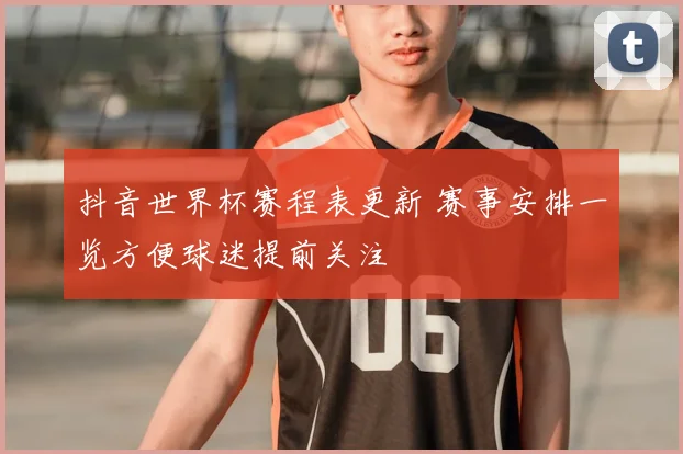 抖音世界杯赛程表更新 赛事安排一览方便球迷提前关注