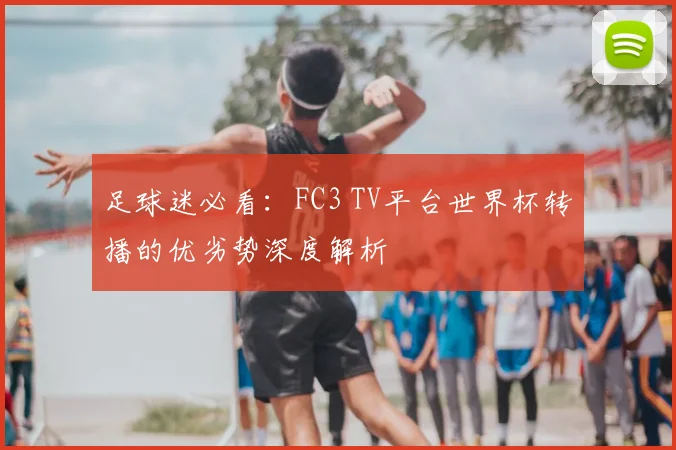 足球迷必看:FC3 TV平台世界杯转播的优劣势深度解析