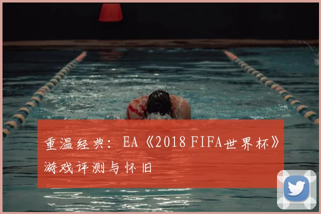 重温经典:EA《2018 FIFA世界杯》游戏评测与怀旧
