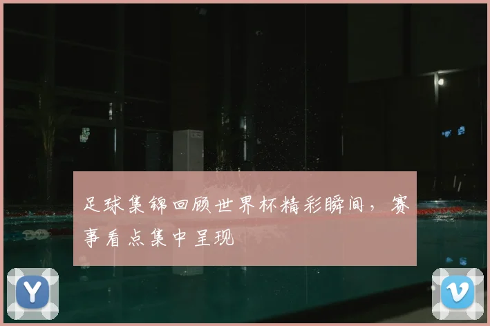 足球集锦回顾世界杯精彩瞬间，赛事看点集中呈现