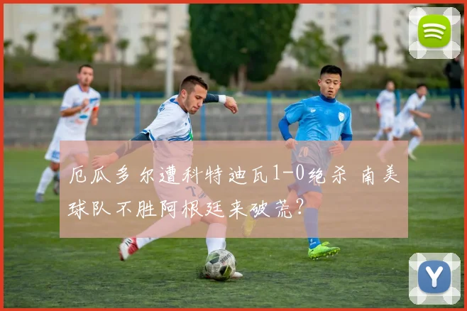 厄瓜多尔遭科特迪瓦1-0绝杀 南美球队不胜阿根廷来破荒?