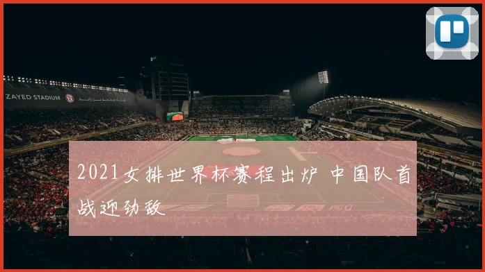 2021女排世界杯赛程出炉 中国队首战迎劲敌