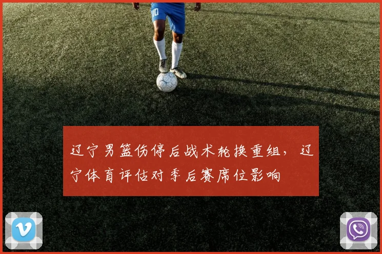 辽宁男篮伤停后战术轮换重组，辽宁体育评估对季后赛席位影响