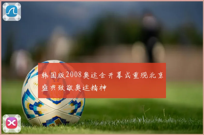 韩国版2008奥运会开幕式重现北京盛典致敬奥运精神