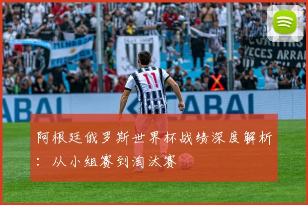 阿根廷俄罗斯世界杯战绩深度解析:从小组赛到淘汰赛