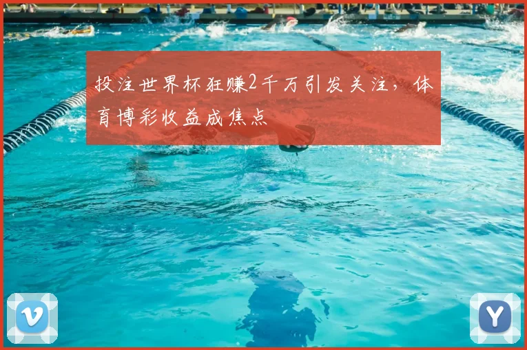 投注世界杯狂赚2千万引发关注，体育博彩收益成焦点