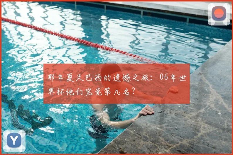那年夏天巴西的遗憾之旅:06年世界杯他们究竟第几名?
