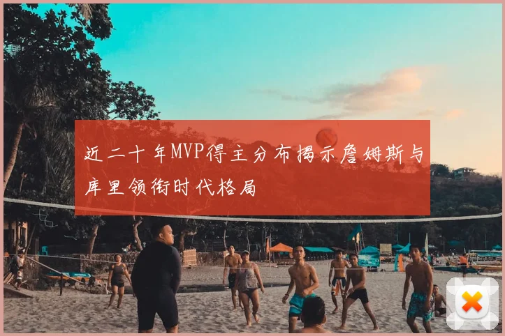 近二十年MVP得主分布揭示詹姆斯与库里领衔时代格局
