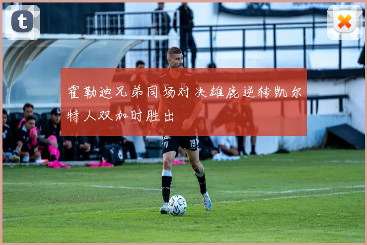 霍勒迪兄弟同场对决雄鹿逆转凯尔特人双加时胜出