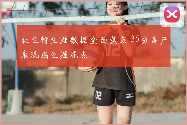 杜兰特生涯数据全面盘点 35分高产表现成生涯亮点