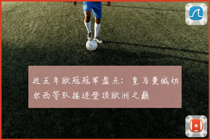近五年欧冠冠军盘点:皇马曼城切尔西等队接连登顶欧洲之巅