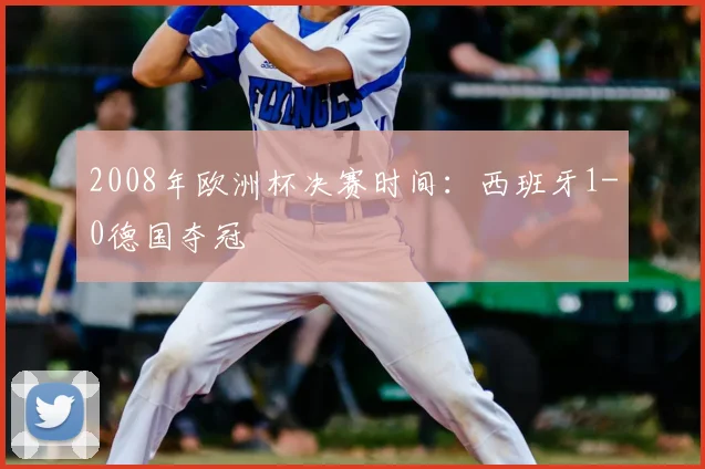 2008年欧洲杯决赛时间:西班牙1-0德国夺冠