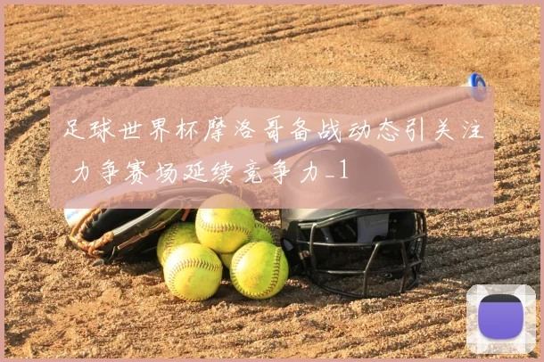 足球世界杯摩洛哥备战动态引关注 力争赛场延续竞争力_1