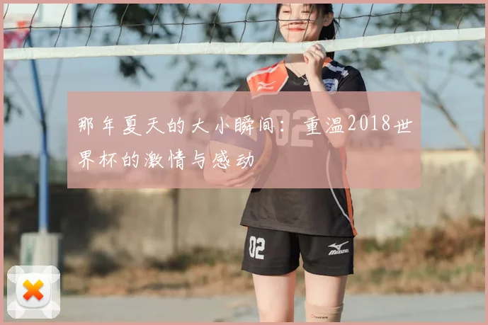 那年夏天的大小瞬间:重温2018世界杯的激情与感动