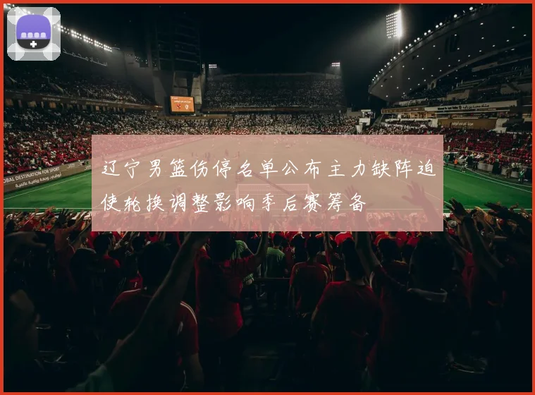 辽宁男篮伤停名单公布主力缺阵迫使轮换调整影响季后赛筹备