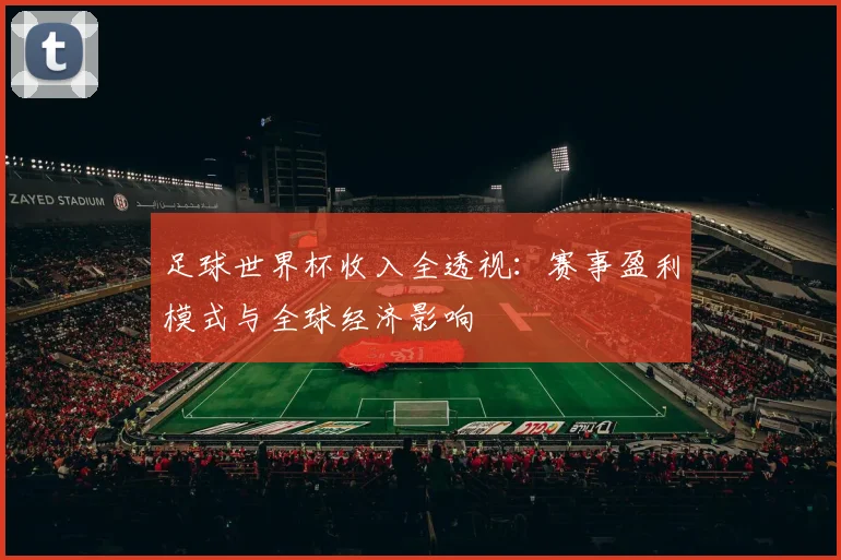 足球世界杯收入全透视:赛事盈利模式与全球经济影响