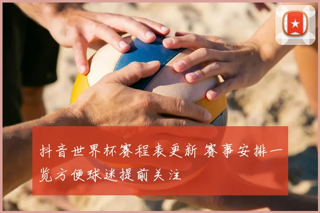 抖音世界杯赛程表更新 赛事安排一览方便球迷提前关注
