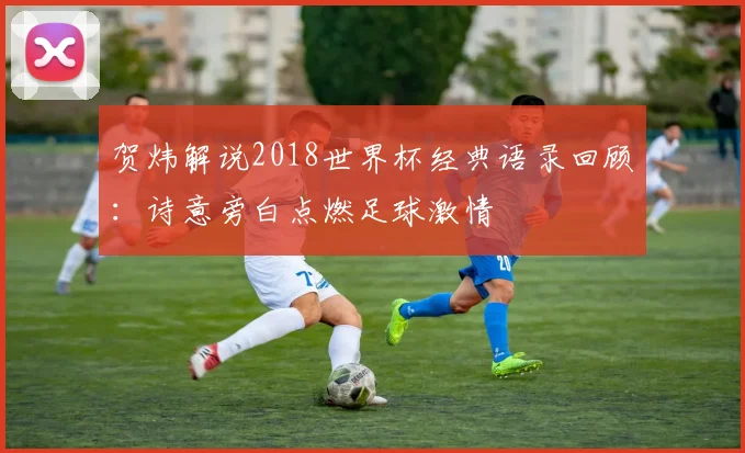 贺炜解说2018世界杯经典语录回顾:诗意旁白点燃足球激情