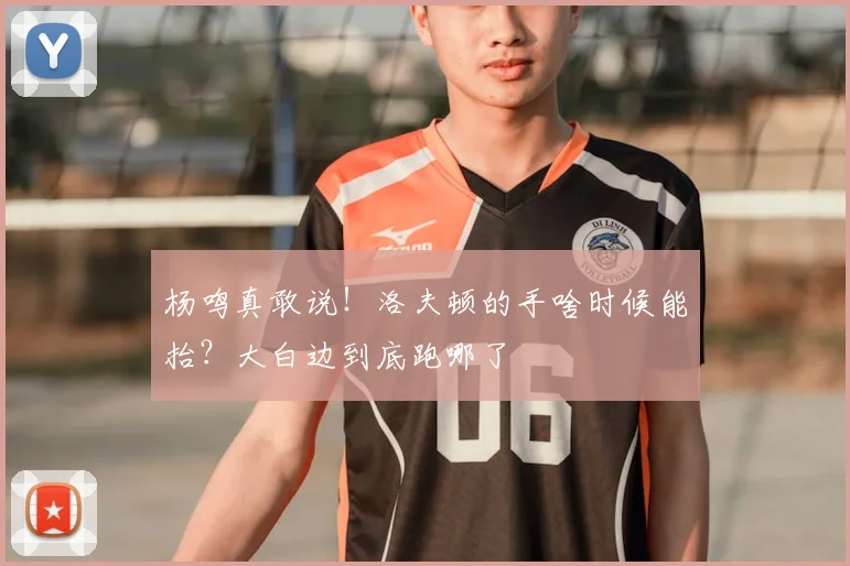 杨鸣真敢说！洛夫顿的手啥时候能抬？大白边到底跑哪了