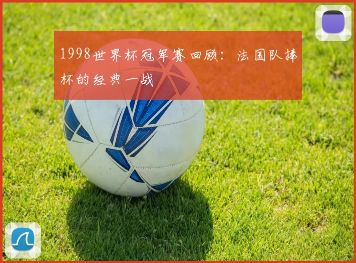 1998世界杯冠军赛回顾：法国队捧杯的经典一战